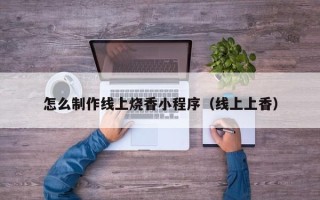 无棣怎么制作线上烧香小程序（线上上香）