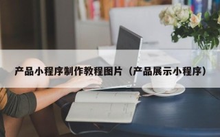 无棣产品小程序制作教程图片（产品展示小程序）