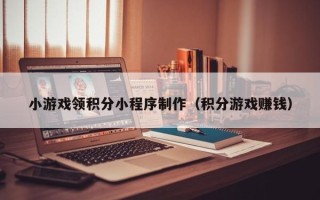无棣小游戏领积分小程序制作（积分游戏赚钱）