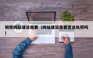无棣铜陵网站建设需要（网站建设需要营业执照吗）