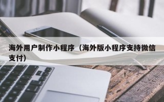 无棣海外用户制作小程序（海外版小程序支持微信支付）