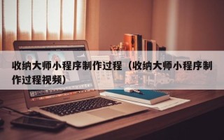 无棣收纳大师小程序制作过程（收纳大师小程序制作过程视频）