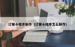 无棣订餐小程序制作（订餐小程序怎么制作）