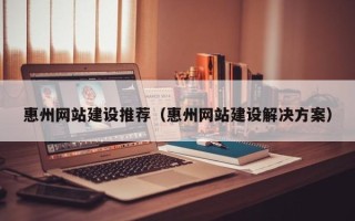 无棣惠州网站建设推荐（惠州网站建设解决方案）