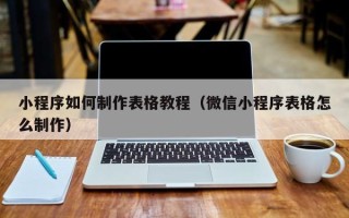 无棣小程序如何制作表格教程（微信小程序表格怎么制作）
