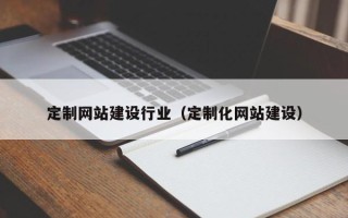 无棣定制网站建设行业（定制化网站建设）