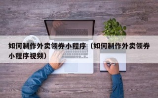无棣如何制作外卖领券小程序（如何制作外卖领券小程序视频）