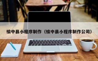 无棣榆中县小程序制作（榆中县小程序制作公司）