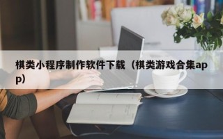 无棣棋类小程序制作软件下载（棋类游戏合集app）