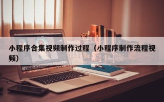无棣小程序合集视频制作过程（小程序制作流程视频）