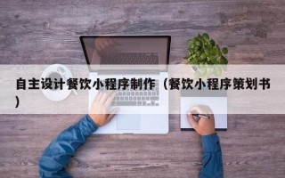 无棣自主设计餐饮小程序制作（餐饮小程序策划书）
