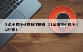 无棣什么小程序可以制作拼图（什么微信小程序可以拼图）