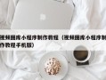 无棣视频图库小程序制作教程（视频图库小程序制作教程手机版）