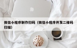 无棣微信小程序制作扫码（微信小程序开发二维码扫描）